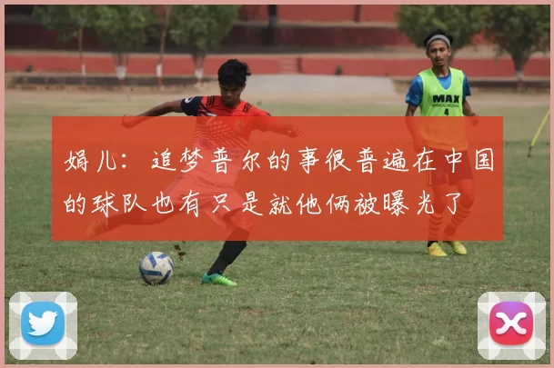 娟儿：追梦普尔的事很普遍在中国的球队也有只是就他俩被曝光了