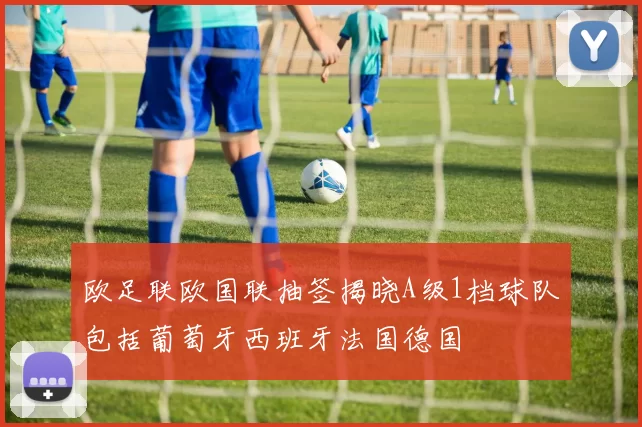 欧足联欧国联抽签揭晓A级1档球队包括葡萄牙西班牙法国德国