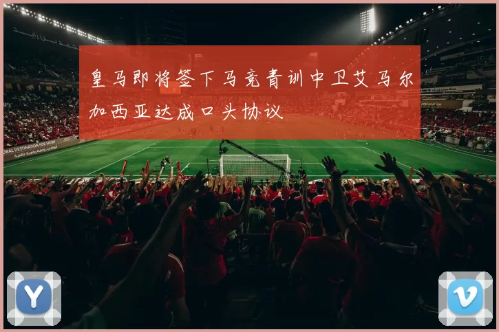 皇马即将签下马竞青训中卫艾马尔加西亚达成口头协议
