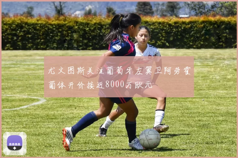 尤文图斯关注葡萄牙左翼卫阿劳霍葡体开价接近8000万欧元