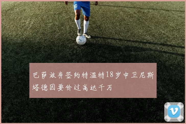 巴萨放弃签约特温特18岁中卫尼斯塔德因要价过高达千万