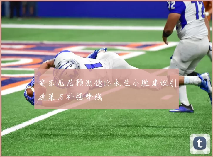 安东尼尼预测德比米兰小胜建议引进莱万补强锋线
