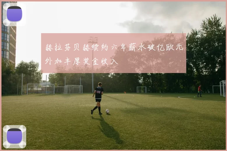 赫拉芬贝赫续约六年薪水破亿欧元外加丰厚奖金收入