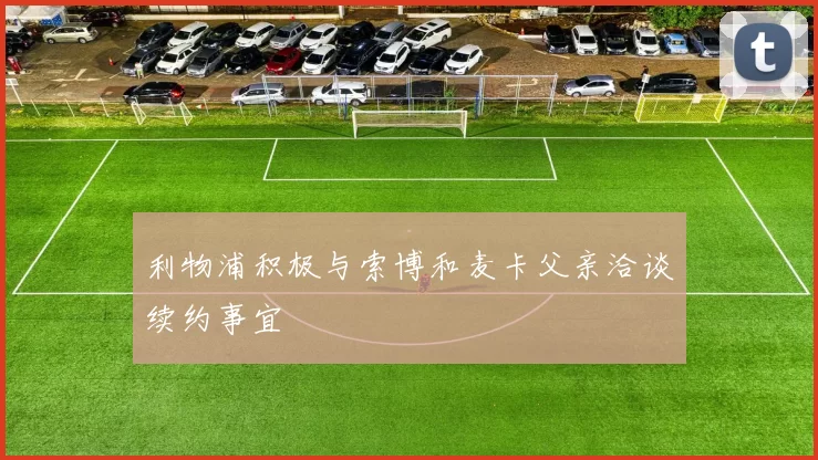 利物浦积极与索博和麦卡父亲洽谈续约事宜