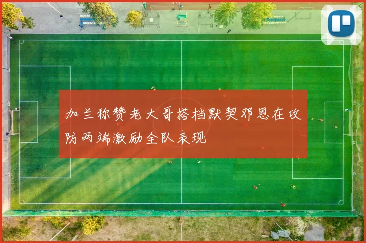 加兰称赞老大哥搭档默契邓恩在攻防两端激励全队表现