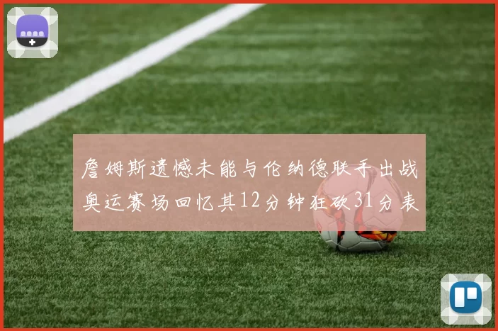 詹姆斯遗憾未能与伦纳德联手出战奥运赛场回忆其12分钟狂砍31分表现