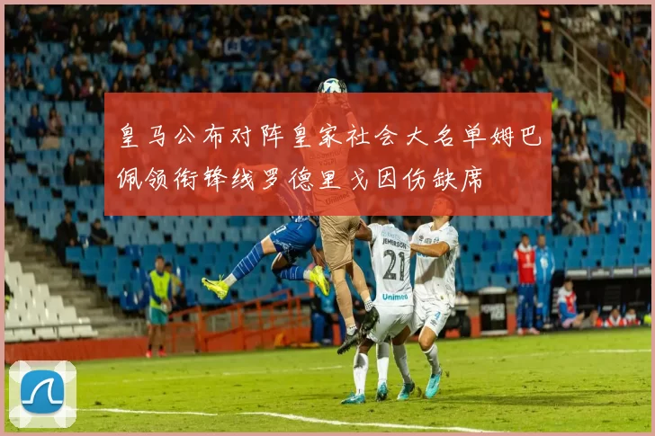 皇马公布对阵皇家社会大名单姆巴佩领衔锋线罗德里戈因伤缺席