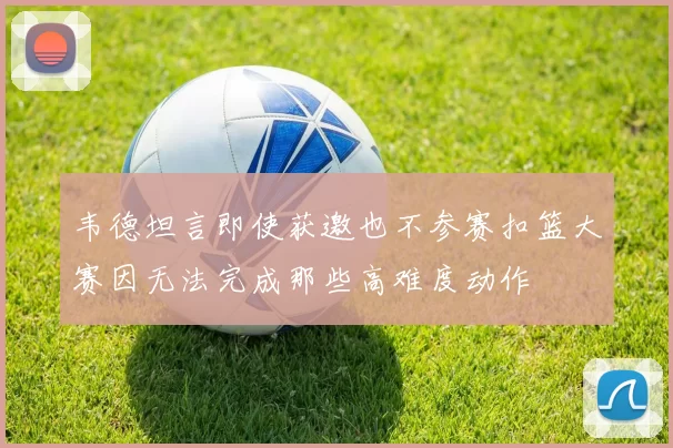 韦德坦言即使获邀也不参赛扣篮大赛因无法完成那些高难度动作