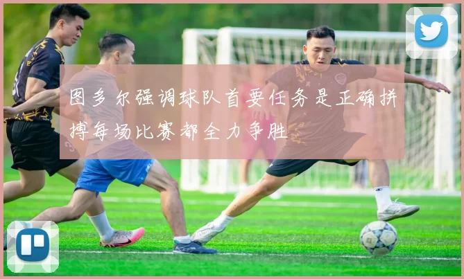 图多尔强调球队首要任务是正确拼搏每场比赛都全力争胜